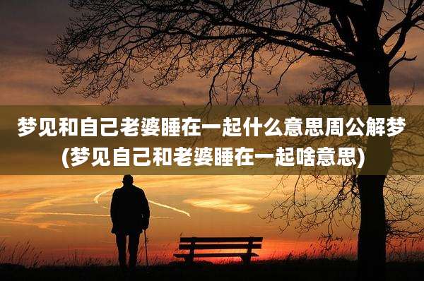 梦见和自己老婆睡在一起什么意思周公解梦(梦见自己和老婆睡在一起啥意思)