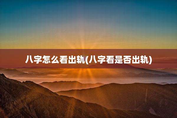 八字怎么看出轨(八字看是否出轨)