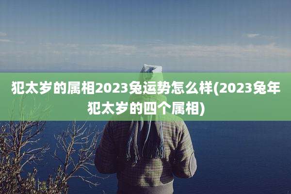 犯太岁的属相2023兔运势怎么样(2023兔年犯太岁的四个属相)