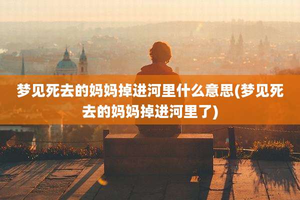 梦见死去的妈妈掉进河里什么意思(梦见死去的妈妈掉进河里了)