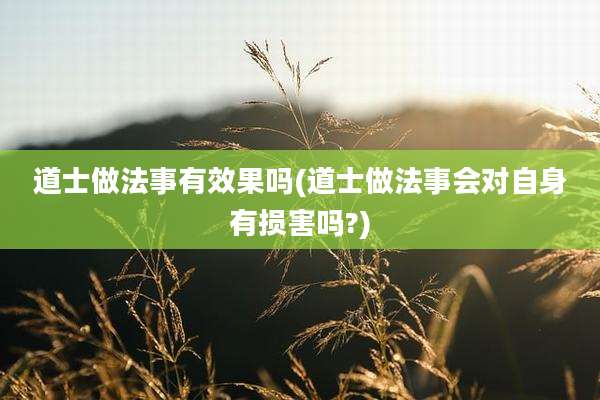 道士做法事有效果吗(道士做法事会对自身有损害吗?)