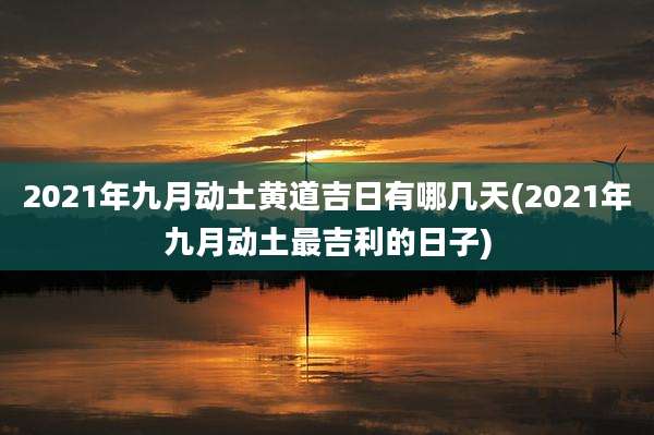 2021年九月动土黄道吉日有哪几天(2021年九月动土最吉利的日子)
