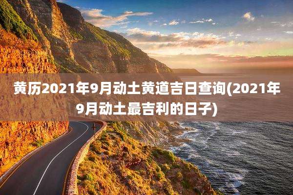 黄历2021年9月动土黄道吉日查询(2021年9月动土最吉利的日子)