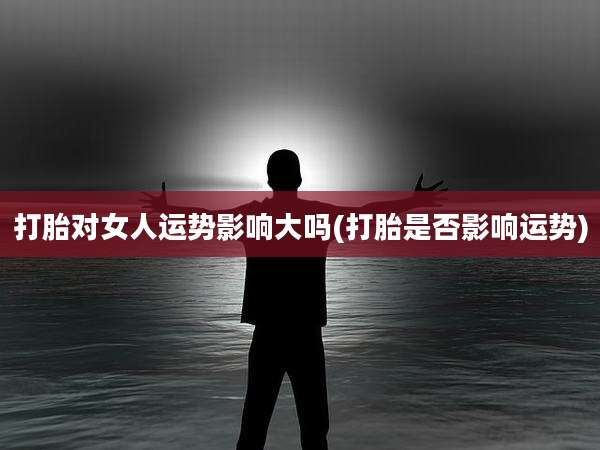 打胎对女人运势影响大吗(打胎是否影响运势)