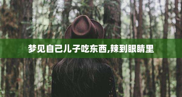 梦见自己儿子吃东西,辣到眼睛里