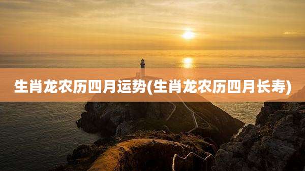 生肖龙农历四月运势(生肖龙农历四月长寿)