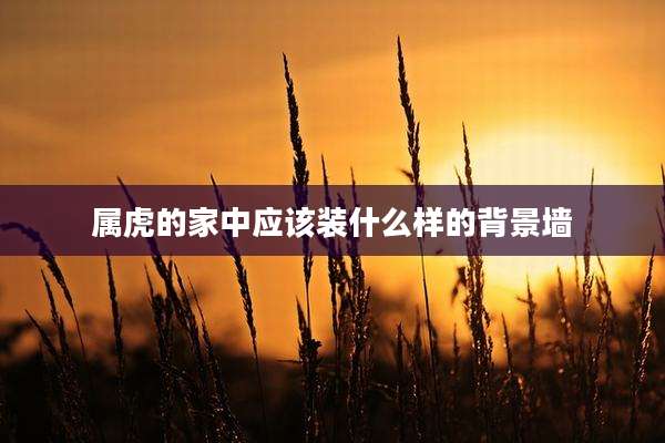 属虎的家中应该装什么样的背景墙