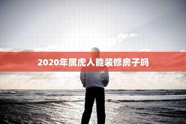 2020年属虎人能装修房子吗