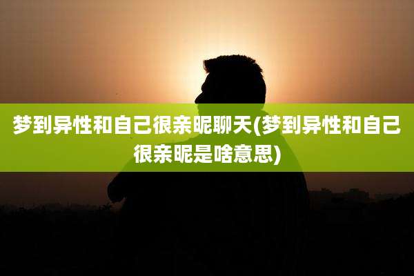梦到异性和自己很亲昵聊天(梦到异性和自己很亲昵是啥意思)