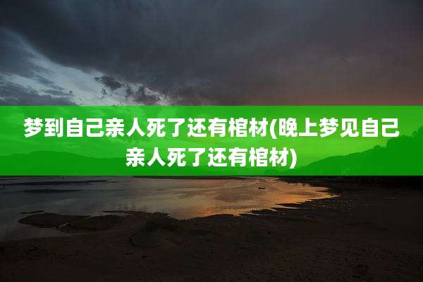 梦到自己亲人死了还有棺材(晚上梦见自己亲人死了还有棺材)