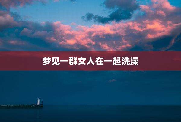 梦见一群女人在一起洗澡