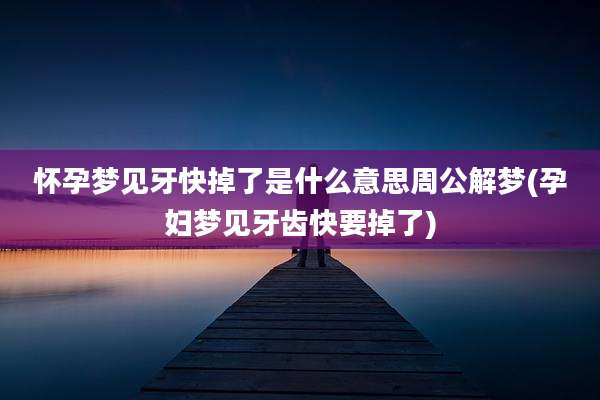 怀孕梦见牙快掉了是什么意思周公解梦(孕妇梦见牙齿快要掉了)