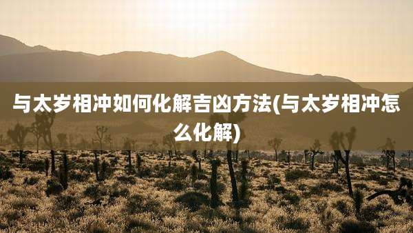 与太岁相冲如何化解吉凶方法(与太岁相冲怎么化解)