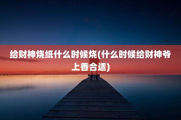 给财神烧纸什么时候烧(什么时候给财神爷上香合适)