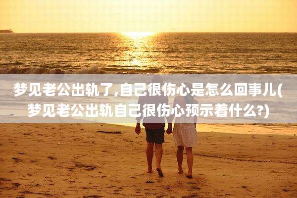 梦见老公出轨了,自己很伤心是怎么回事儿(梦见老公出轨自己很伤心预示着什么?)