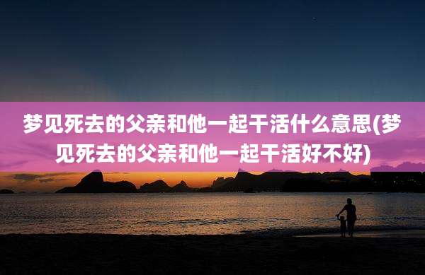 梦见死去的父亲和他一起干活什么意思(梦见死去的父亲和他一起干活好不好)