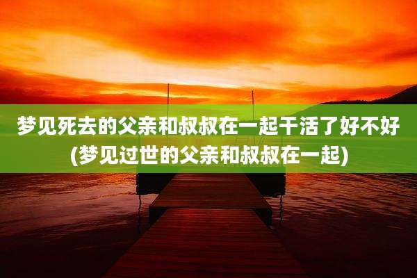 梦见死去的父亲和叔叔在一起干活了好不好(梦见过世的父亲和叔叔在一起)