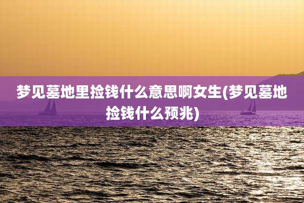 梦见墓地里捡钱什么意思啊女生(梦见墓地捡钱什么预兆)