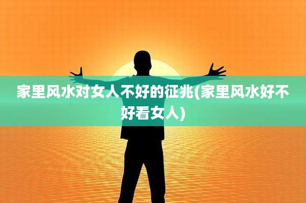 家里风水对女人不好的征兆(家里风水好不好看女人)