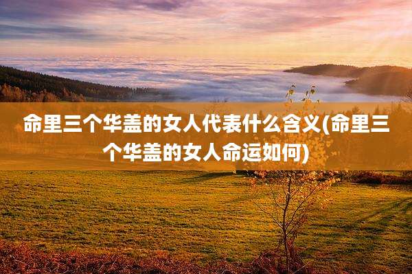 命里三个华盖的女人代表什么含义(命里三个华盖的女人命运如何)