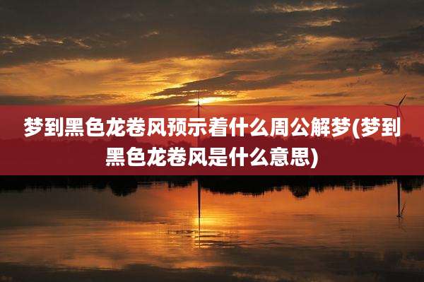 梦到黑色龙卷风预示着什么周公解梦(梦到黑色龙卷风是什么意思)
