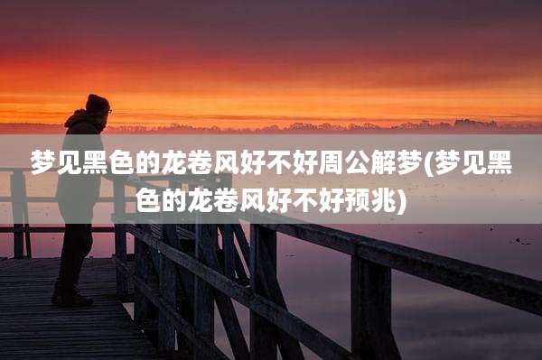 梦见黑色的龙卷风好不好周公解梦(梦见黑色的龙卷风好不好预兆)