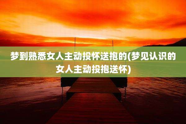 梦到熟悉女人主动投怀送抱的(梦见认识的女人主动投抱送怀)
