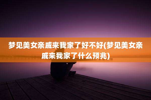 梦见美女亲戚来我家了好不好(梦见美女亲戚来我家了什么预兆)