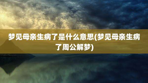 梦见母亲生病了是什么意思(梦见母亲生病了周公解梦)