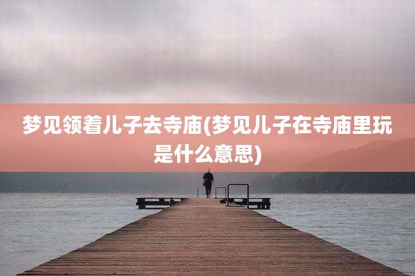 梦见领着儿子去寺庙(梦见儿子在寺庙里玩是什么意思)