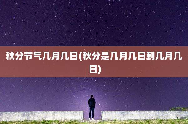 秋分节气几月几日(秋分是几月几日到几月几日)