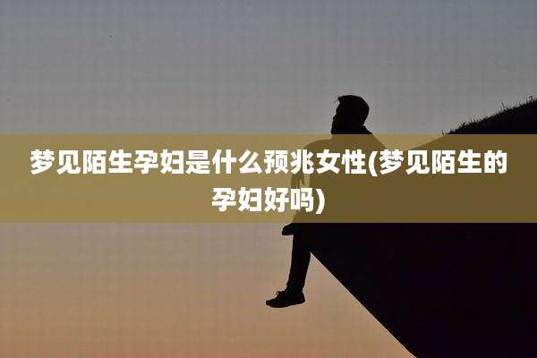 梦见陌生孕妇是什么预兆女性(梦见陌生的孕妇好吗)