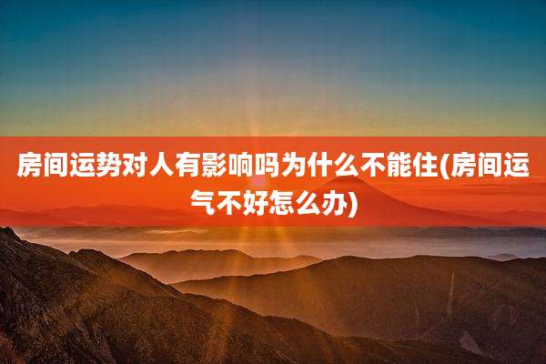 房间运势对人有影响吗为什么不能住(房间运气不好怎么办)