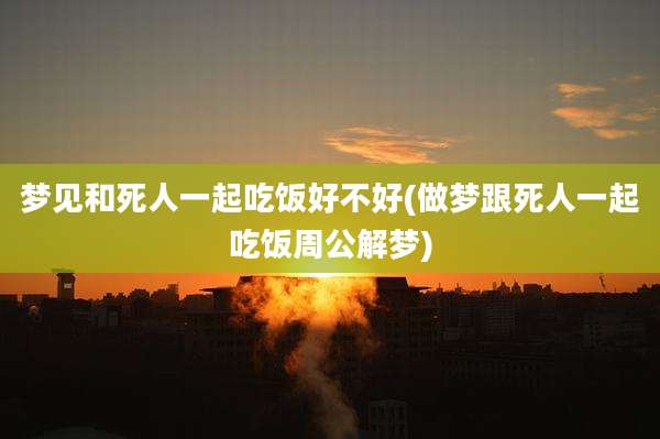 梦见和死人一起吃饭好不好(做梦跟死人一起吃饭周公解梦)