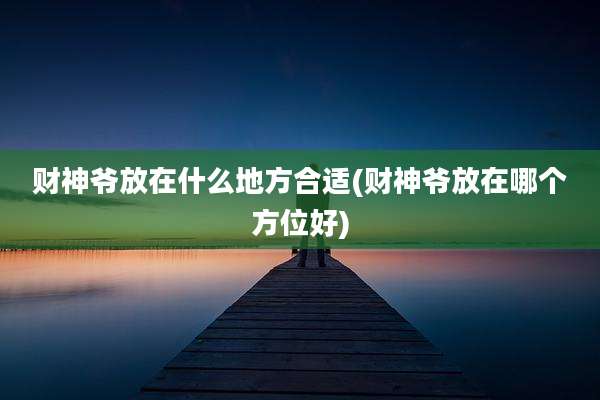 财神爷放在什么地方合适(财神爷放在哪个方位好)