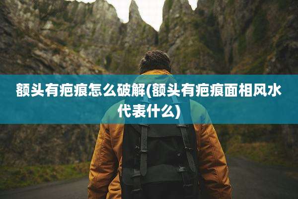 额头有疤痕怎么破解(额头有疤痕面相风水代表什么)