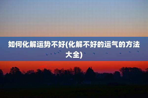 如何化解运势不好(化解不好的运气的方法大全)