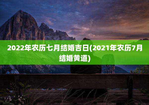2022年农历七月结婚吉日(2021年农历7月结婚黄道)