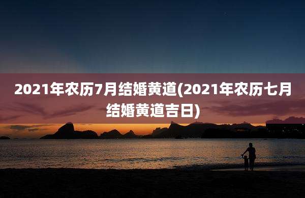 2021年农历7月结婚黄道(2021年农历七月结婚黄道吉日)