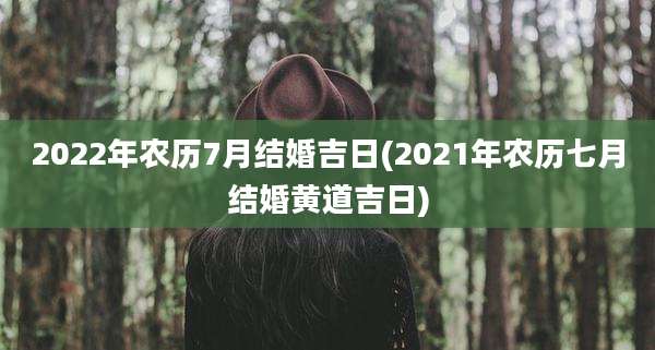 2022年农历7月结婚吉日(2021年农历七月结婚黄道吉日)