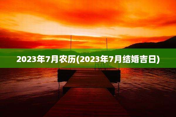 2023年7月农历(2023年7月结婚吉日)