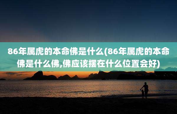 86年属虎的本命佛是什么(86年属虎的本命佛是什么佛,佛应该摆在什么位置会好)