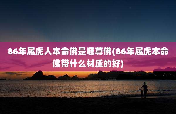 86年属虎人本命佛是哪尊佛(86年属虎本命佛带什么材质的好)