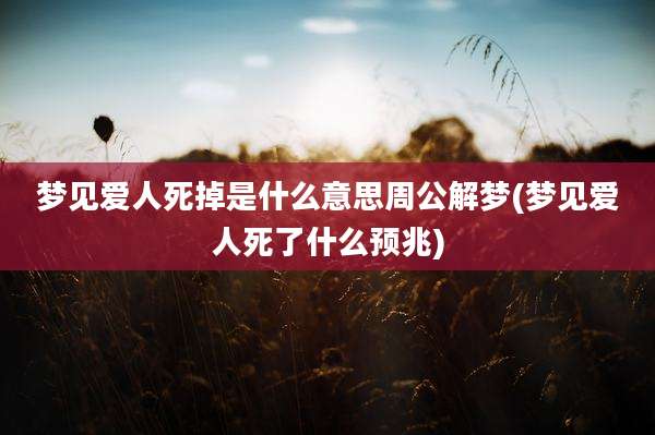 梦见爱人死掉是什么意思周公解梦(梦见爱人死了什么预兆)