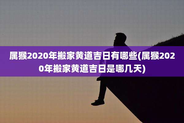 属猴2020年搬家黄道吉日有哪些(属猴2020年搬家黄道吉日是哪几天)