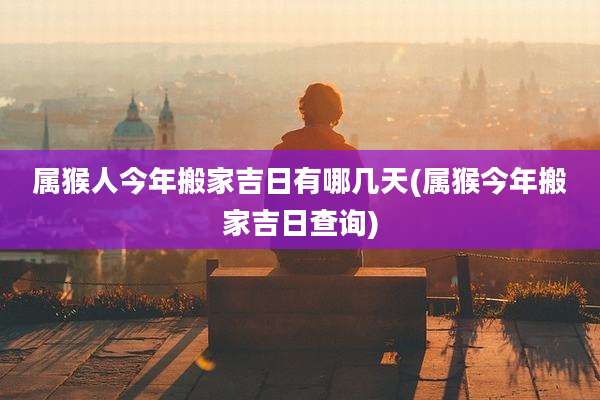 属猴人今年搬家吉日有哪几天(属猴今年搬家吉日查询)