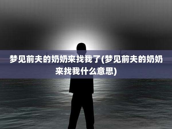 梦见前夫的奶奶来找我了(梦见前夫的奶奶来找我什么意思)