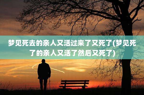 梦见死去的亲人又活过来了又死了(梦见死了的亲人又活了然后又死了)