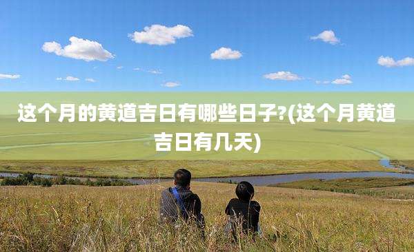 这个月的黄道吉日有哪些日子?(这个月黄道吉日有几天)