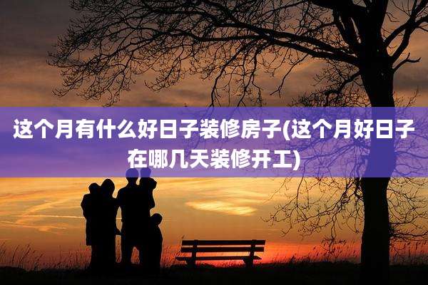 这个月有什么好日子装修房子(这个月好日子在哪几天装修开工)